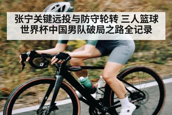 张宁关键远投与防守轮转 三人篮球世界杯中国男队破局之路全记录