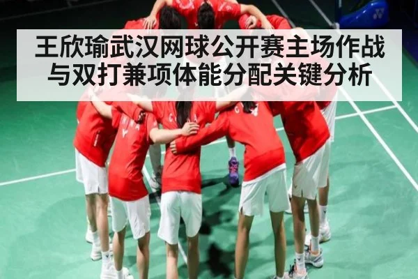 王欣瑜武汉网球公开赛主场作战与双打兼项体能分配关键分析