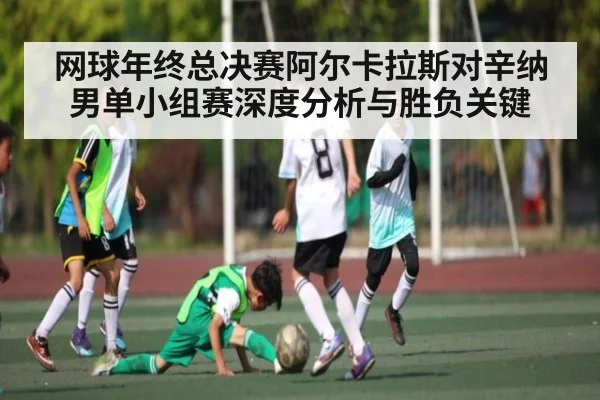 网球年终总决赛阿尔卡拉斯对辛纳男单小组赛深度分析与胜负关键