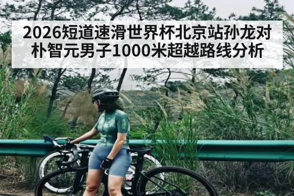 2026短道速滑世界杯北京站孙龙对朴智元男子1000米超越路线分析